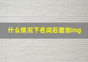 什么情况下名词后面加ing