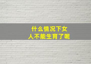 什么情况下女人不能生育了呢