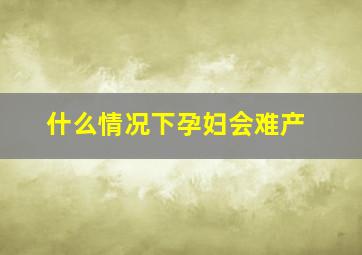 什么情况下孕妇会难产