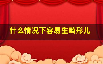 什么情况下容易生畸形儿