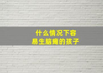 什么情况下容易生脑瘫的孩子