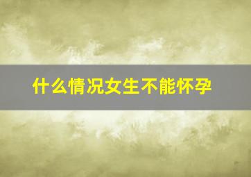 什么情况女生不能怀孕