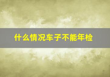 什么情况车子不能年检