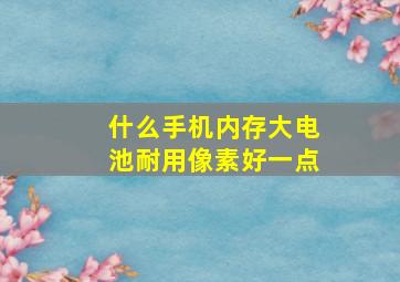 什么手机内存大电池耐用像素好一点