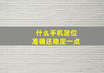 什么手机定位准确还稳定一点