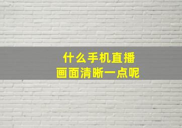 什么手机直播画面清晰一点呢