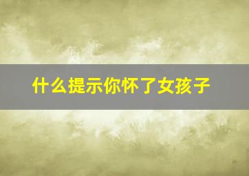 什么提示你怀了女孩子