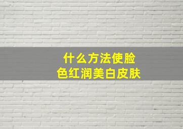 什么方法使脸色红润美白皮肤