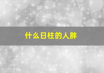 什么日柱的人胖