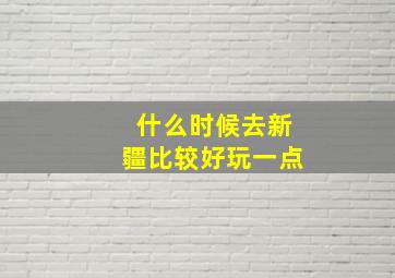 什么时候去新疆比较好玩一点