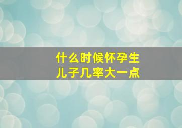 什么时候怀孕生儿子几率大一点