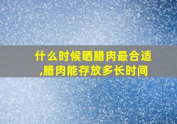 什么时候晒腊肉最合适,腊肉能存放多长时间