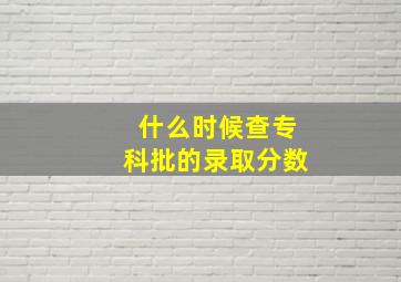 什么时候查专科批的录取分数