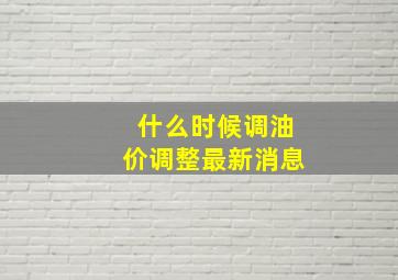 什么时候调油价调整最新消息