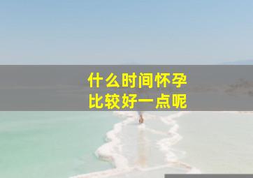 什么时间怀孕比较好一点呢