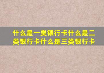 什么是一类银行卡什么是二类银行卡什么是三类银行卡