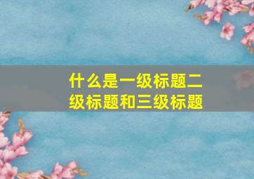 什么是一级标题二级标题和三级标题