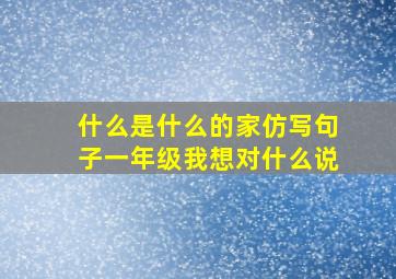 什么是什么的家仿写句子一年级我想对什么说