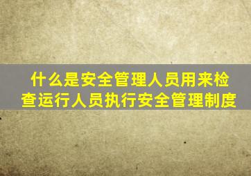 什么是安全管理人员用来检查运行人员执行安全管理制度