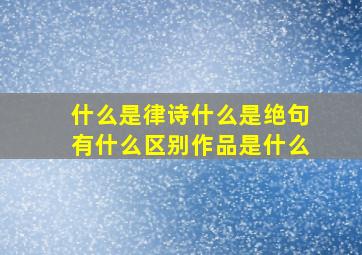 什么是律诗什么是绝句有什么区别作品是什么