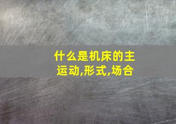 什么是机床的主运动,形式,场合