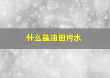 什么是油田污水