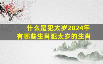 什么是犯太岁2024年有哪些生肖犯太岁的生肖