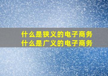 什么是狭义的电子商务什么是广义的电子商务