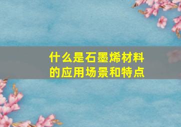 什么是石墨烯材料的应用场景和特点