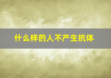 什么样的人不产生抗体