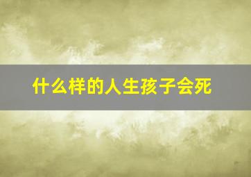 什么样的人生孩子会死