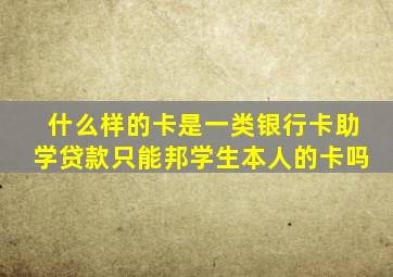 什么样的卡是一类银行卡助学贷款只能邦学生本人的卡吗