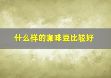 什么样的咖啡豆比较好