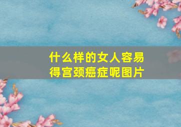 什么样的女人容易得宫颈癌症呢图片