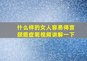 什么样的女人容易得宫颈癌症呢视频讲解一下