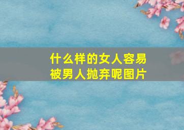 什么样的女人容易被男人抛弃呢图片