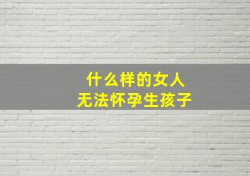 什么样的女人无法怀孕生孩子