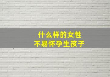 什么样的女性不易怀孕生孩子