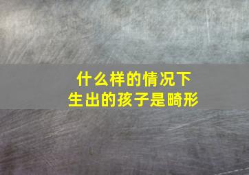 什么样的情况下生出的孩子是畸形