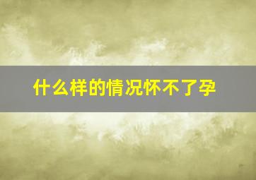 什么样的情况怀不了孕