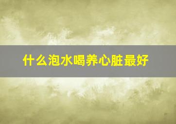 什么泡水喝养心脏最好