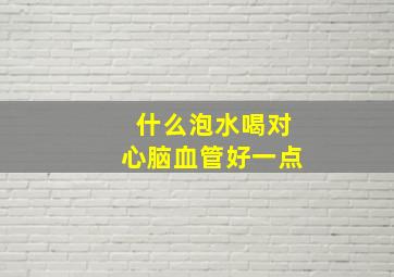 什么泡水喝对心脑血管好一点