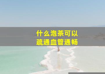 什么泡茶可以疏通血管通畅