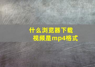 什么浏览器下载视频是mp4格式