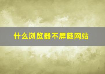 什么浏览器不屏蔽网站