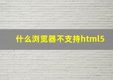 什么浏览器不支持html5