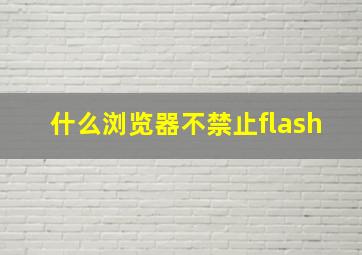 什么浏览器不禁止flash