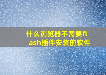 什么浏览器不需要flash插件安装的软件