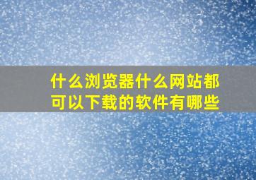 什么浏览器什么网站都可以下载的软件有哪些