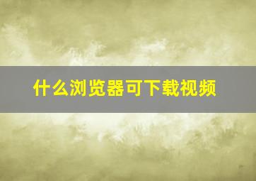 什么浏览器可下载视频